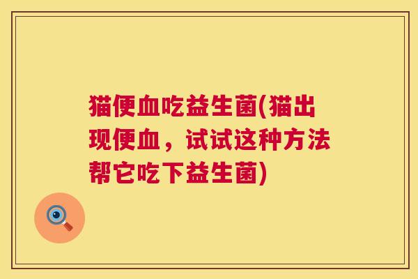 猫便血吃益生菌(猫出现便血，试试这种方法帮它吃下益生菌)