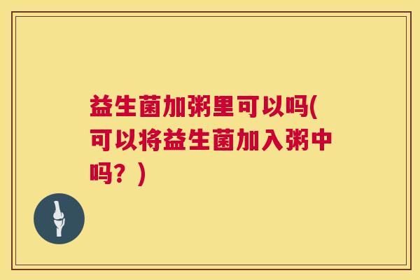 益生菌加粥里可以吗(可以将益生菌加入粥中吗？)