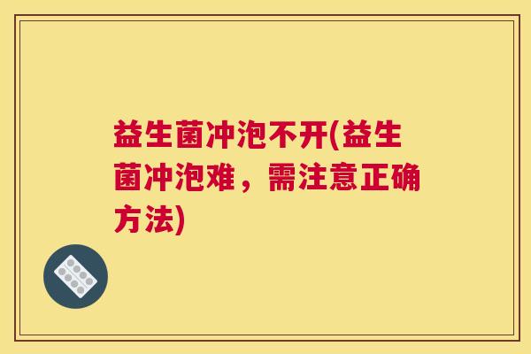 益生菌冲泡不开(益生菌冲泡难，需注意正确方法)
