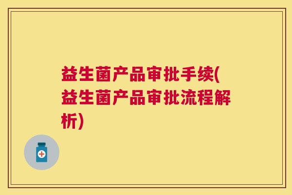 益生菌产品审批手续(益生菌产品审批流程解析)