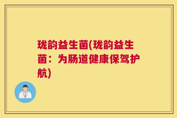 珑韵益生菌(珑韵益生菌：为肠道健康保驾护航)