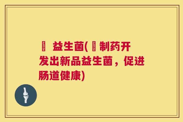 珺 益生菌(珺制药开发出新品益生菌，促进肠道健康)