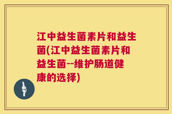 江中益生菌素片和益生菌(江中益生菌素片和益生菌--维护肠道健康的选择)