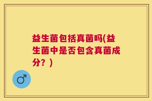 益生菌包括真菌吗(益生菌中是否包含真菌成分？)