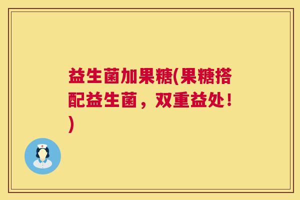 益生菌加果糖(果糖搭配益生菌，双重益处！)