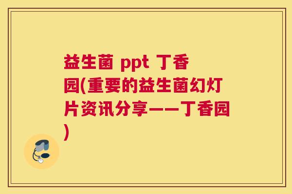 益生菌 ppt 丁香园(重要的益生菌幻灯片资讯分享——丁香园)