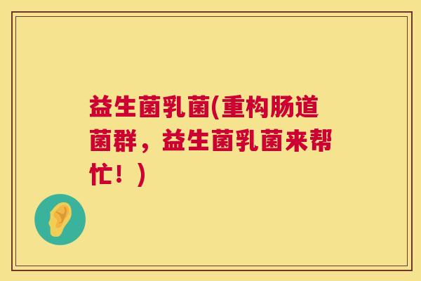 益生菌乳菌(重构肠道菌群，益生菌乳菌来帮忙！)