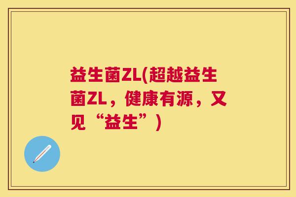 益生菌ZL(超越益生菌ZL，健康有源，又见“益生”)