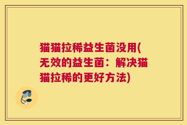 猫猫拉稀益生菌没用(无效的益生菌：解决猫猫拉稀的更好方法)