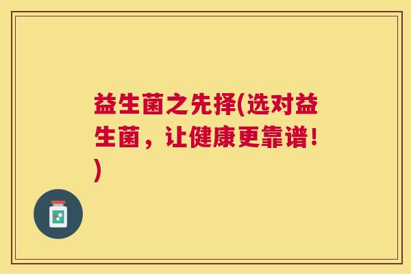 益生菌之先择(选对益生菌，让健康更靠谱！)