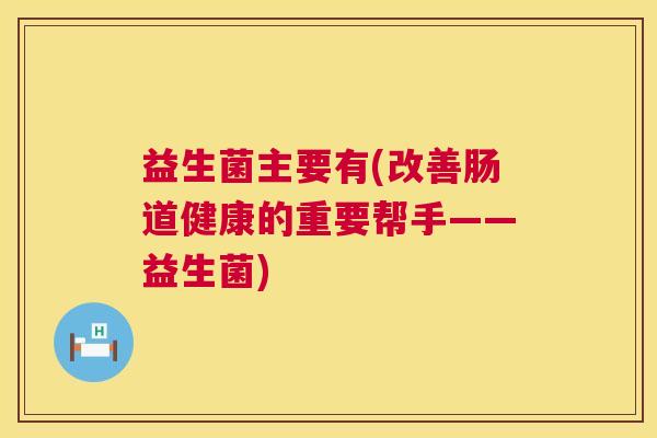 益生菌主要有(改善肠道健康的重要帮手——益生菌)