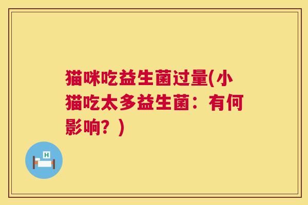 猫咪吃益生菌过量(小猫吃太多益生菌：有何影响？)