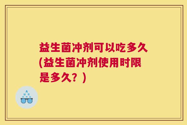 益生菌冲剂可以吃多久(益生菌冲剂使用时限是多久？)