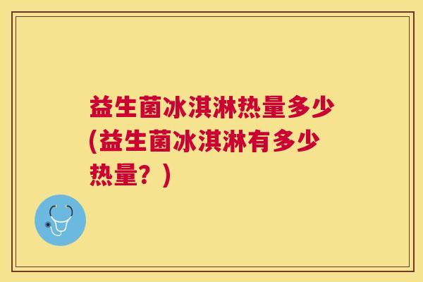 益生菌冰淇淋热量多少(益生菌冰淇淋有多少热量？)