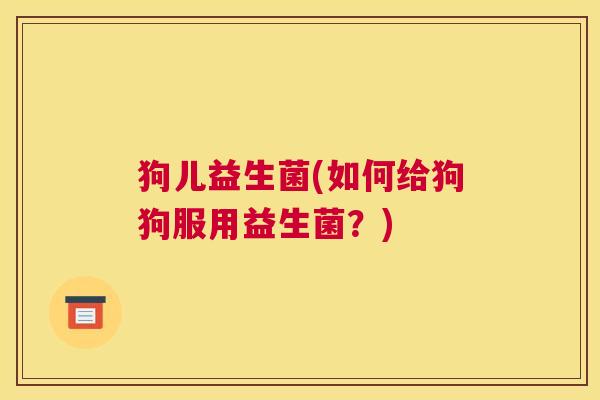 狗儿益生菌(如何给狗狗服用益生菌？)