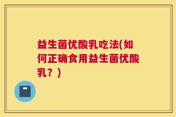 益生菌优酸乳吃法(如何正确食用益生菌优酸乳？)