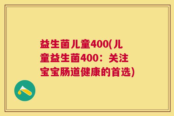 益生菌儿童400(儿童益生菌400：关注宝宝肠道健康的首选)