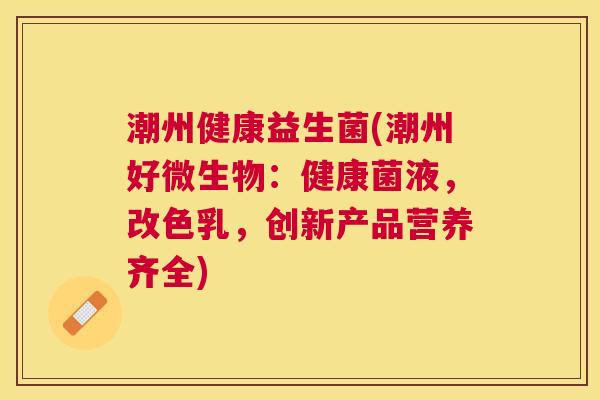 潮州健康益生菌(潮州好微生物：健康菌液，改色乳，创新产品营养齐全)