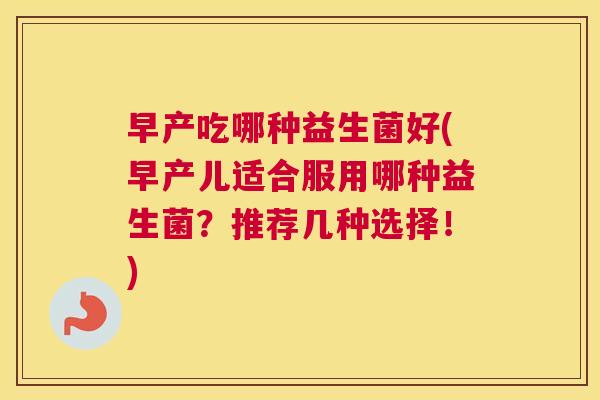 早产吃哪种益生菌好(早产儿适合服用哪种益生菌？推荐几种选择！)