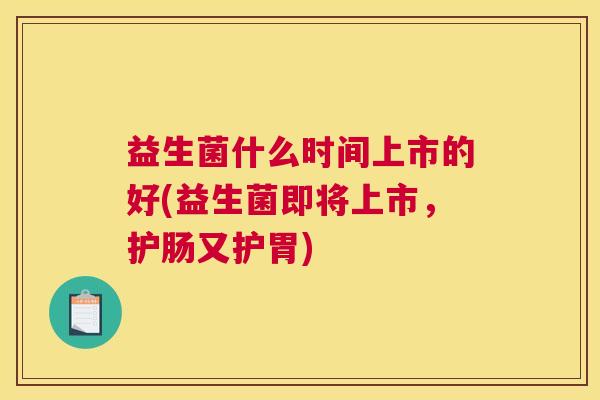 益生菌什么时间上市的好(益生菌即将上市，护肠又护胃)