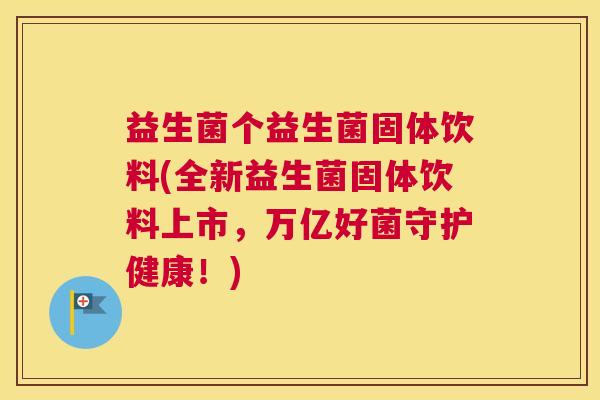 益生菌个益生菌固体饮料(全新益生菌固体饮料上市，万亿好菌守护健康！)