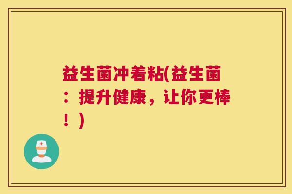 益生菌冲着粘(益生菌：提升健康，让你更棒！)