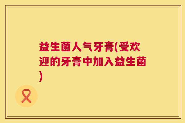 益生菌人气牙膏(受欢迎的牙膏中加入益生菌)