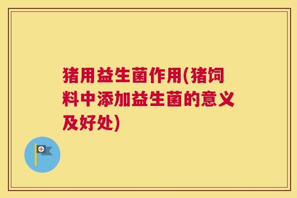 猪用益生菌作用(猪饲料中添加益生菌的意义及好处)