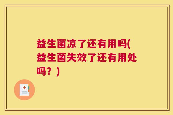 益生菌凉了还有用吗(益生菌失效了还有用处吗？)