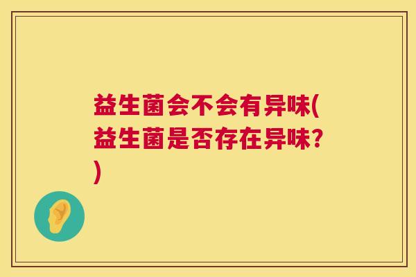 益生菌会不会有异味(益生菌是否存在异味？)