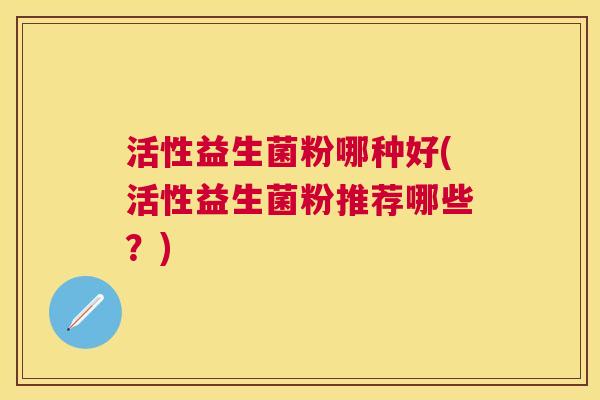 活性益生菌粉哪种好(活性益生菌粉推荐哪些？)