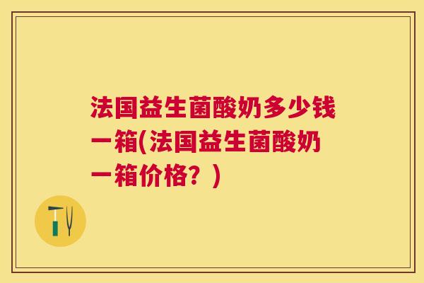 法国益生菌酸奶多少钱一箱(法国益生菌酸奶一箱价格？)