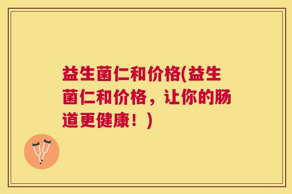 益生菌仁和价格(益生菌仁和价格，让你的肠道更健康！)