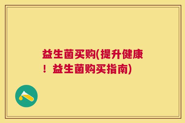 益生菌买购(提升健康！益生菌购买指南)