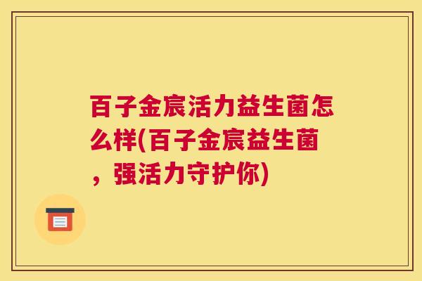 百子金宸活力益生菌怎么样(百子金宸益生菌，强活力守护你)