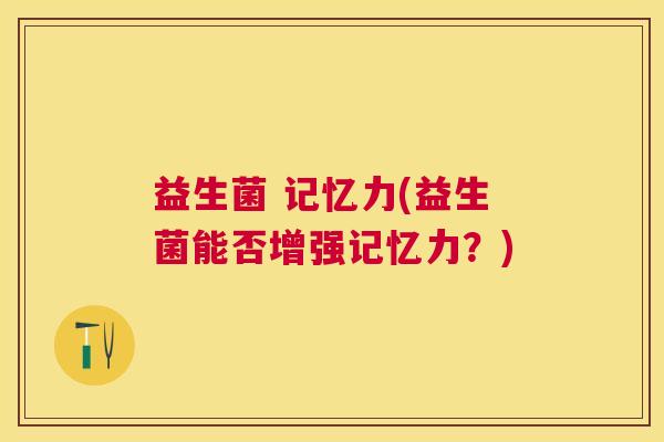 益生菌 记忆力(益生菌能否增强记忆力？)