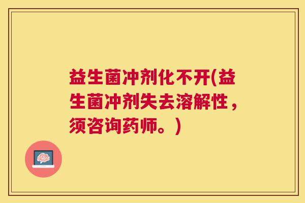 益生菌冲剂化不开(益生菌冲剂失去溶解性，须咨询药师。)