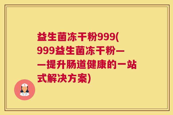 益生菌冻干粉999(999益生菌冻干粉——提升肠道健康的一站式解决方案)
