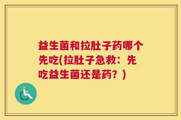 益生菌和拉肚子药哪个先吃(拉肚子急救：先吃益生菌还是药？)