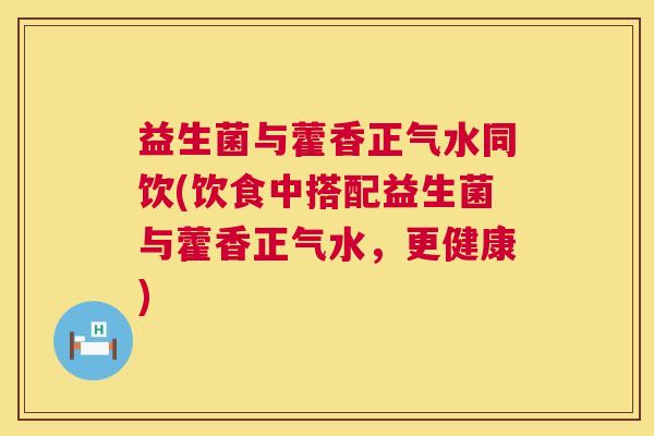 益生菌与藿香正气水同饮(饮食中搭配益生菌与藿香正气水，更健康)