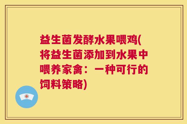 益生菌发酵水果喂鸡(将益生菌添加到水果中喂养家禽：一种可行的饲料策略)