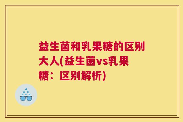 益生菌和乳果糖的区别大人(益生菌vs乳果糖：区别解析)