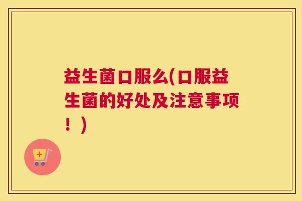 益生菌口服么(口服益生菌的好处及注意事项！)