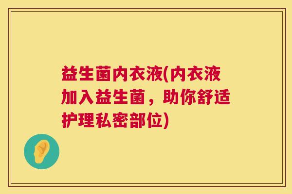 益生菌内衣液(内衣液加入益生菌，助你舒适护理私密部位)