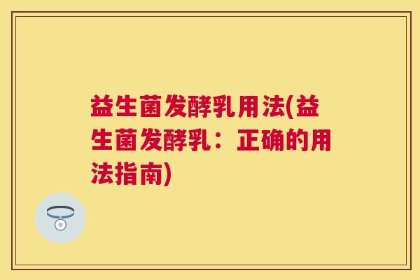 益生菌发酵乳用法(益生菌发酵乳：正确的用法指南)
