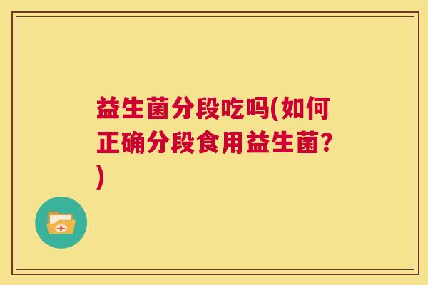 益生菌分段吃吗(如何正确分段食用益生菌？)