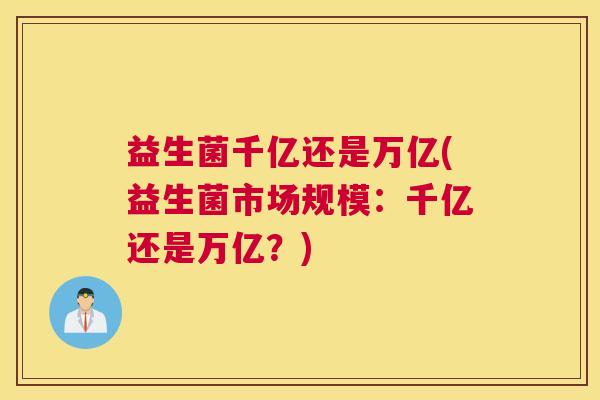 益生菌千亿还是万亿(益生菌市场规模：千亿还是万亿？)