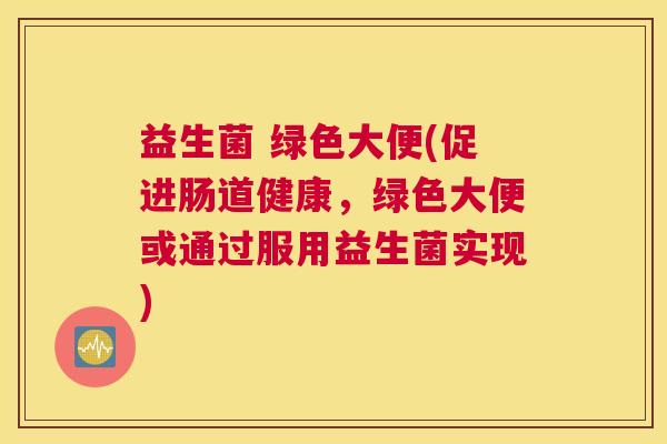 益生菌 绿色大便(促进肠道健康，绿色大便或通过服用益生菌实现)