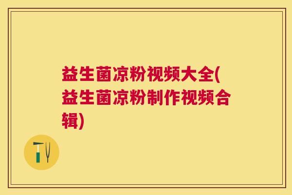 益生菌凉粉视频大全(益生菌凉粉制作视频合辑)