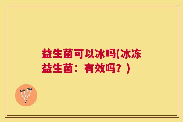 益生菌可以冰吗(冰冻益生菌：有效吗？)